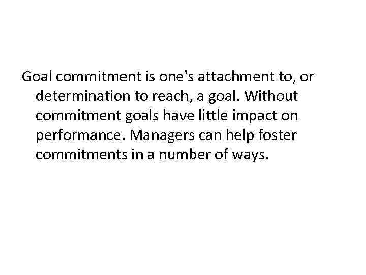 Goal commitment is one's attachment to, or determination to reach, a goal. Without commitment