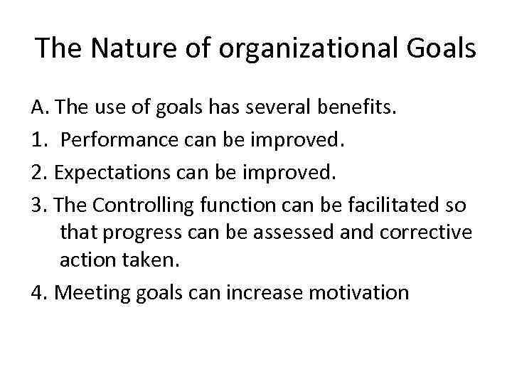 The Nature of organizational Goals A. The use of goals has several benefits. 1.