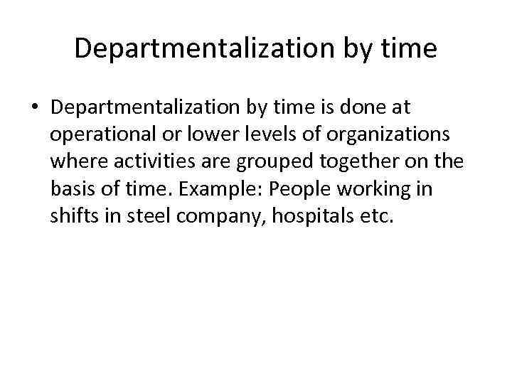 Departmentalization by time • Departmentalization by time is done at operational or lower levels