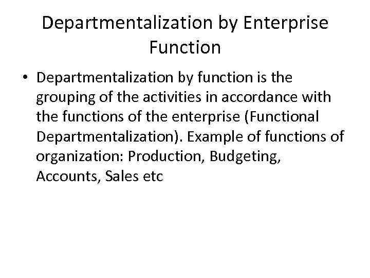 Departmentalization by Enterprise Function • Departmentalization by function is the grouping of the activities