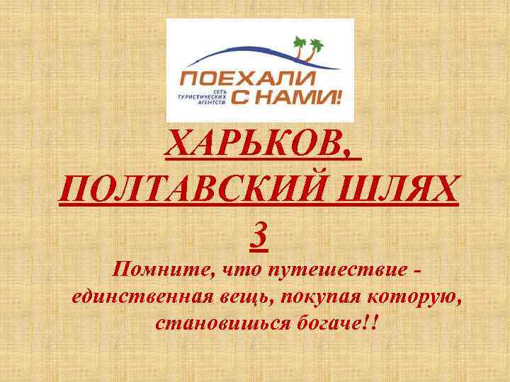 ХАРЬКОВ, ПОЛТАВСКИЙ ШЛЯХ 3 Помните, что путешествие - единственная вещь, покупая которую, становишься богаче!!