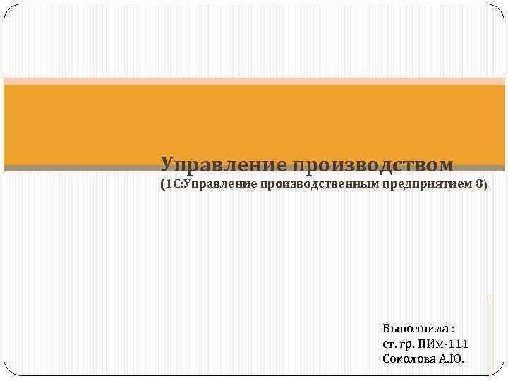 Управление производством (1 С: Управление производственным предприятием 8) Выполнила : ст. гр. ПИм-111 Соколова