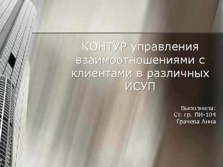 КОНТУР управления взаимоотношениями с клиентами в различных ИСУП Выполнила: Ст. гр. ПИ-104 Грачева Анна