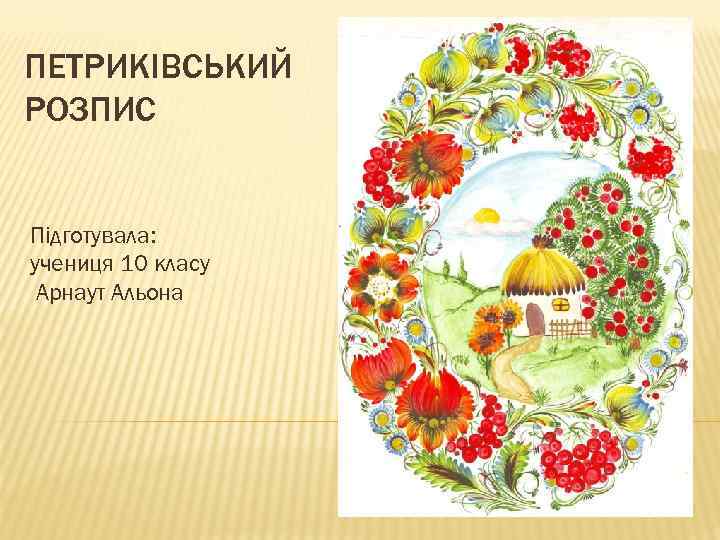 ПЕТРИКІВСЬКИЙ РОЗПИС Підготувала: учениця 10 класу Арнаут Альона 