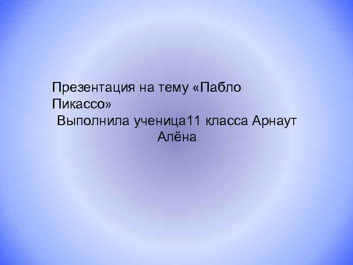 Презентация на тему «Пабло Пикассо» Выполнила ученица 11 класса Арнаут Алёна 
