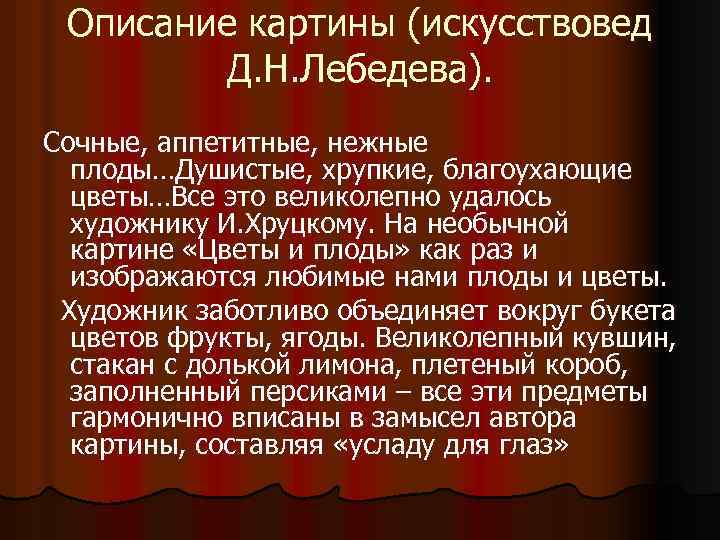 Описание картины (искусствовед Д. Н. Лебедева). Сочные, аппетитные, нежные плоды…Душистые, хрупкие, благоухающие цветы…Все это