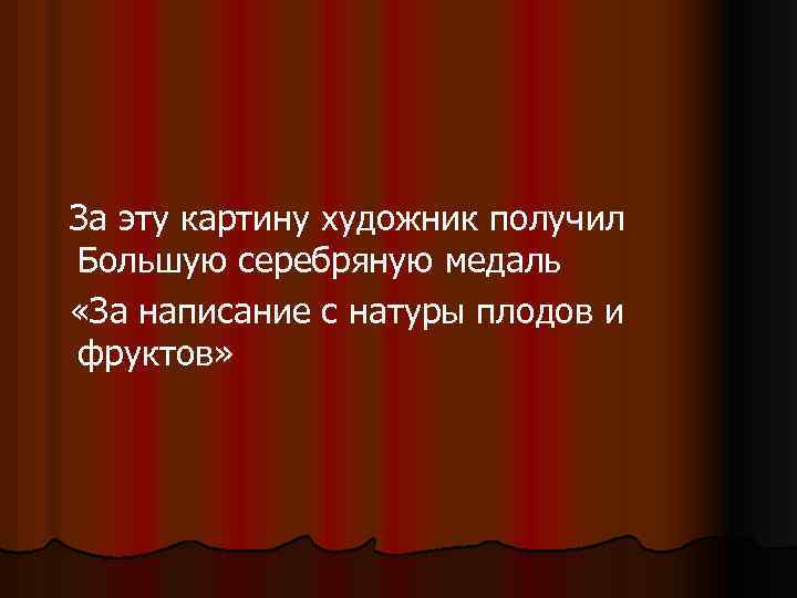 За эту картину художник получил Большую серебряную медаль «За написание с натуры плодов и