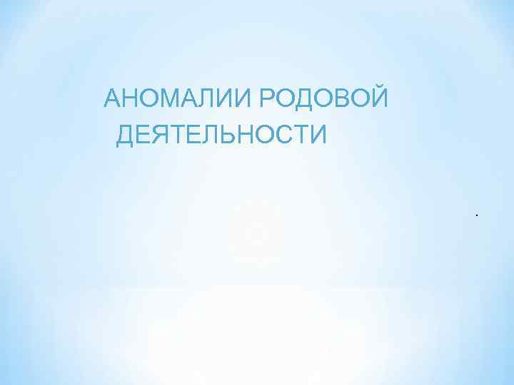 АНОМАЛИИ РОДОВОЙ ДЕЯТЕЛЬНОСТИ. 