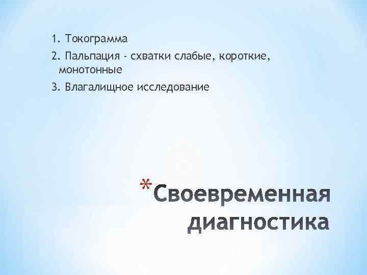 1. Токограмма 2. Пальпация - схватки слабые, короткие, монотонные 3. Влагалищное исследование * 