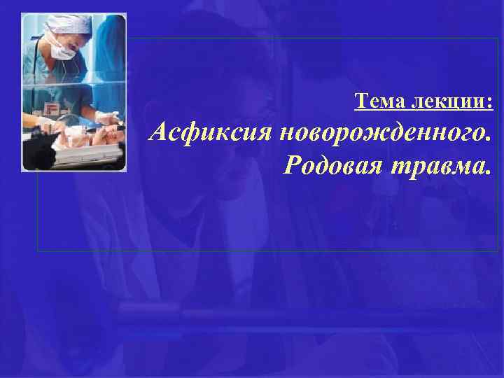 Тема лекции: Асфиксия новорожденного. Родовая травма. 