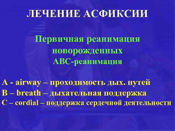 ЛЕЧЕНИЕ АСФИКСИИ Первичная реанимация новорожденных АВС-реанимация А - airway – проходимость дых. путей В