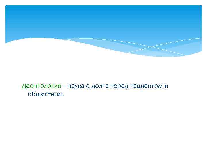 Деонтология – наука о долге перед пациентом и обществом. 