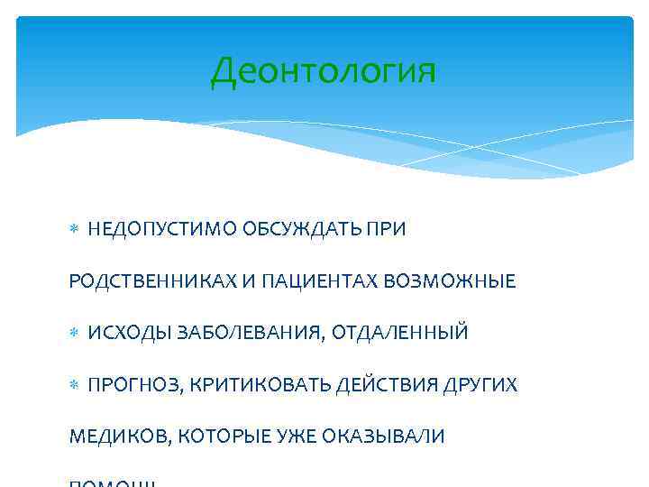 Деонтология НЕДОПУСТИМО ОБСУЖДАТЬ ПРИ РОДСТВЕННИКАХ И ПАЦИЕНТАХ ВОЗМОЖНЫЕ ИСХОДЫ ЗАБОЛЕВАНИЯ, ОТДАЛЕННЫЙ ПРОГНОЗ, КРИТИКОВАТЬ ДЕЙСТВИЯ