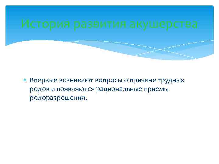 История развития акушерства Впервые возникают вопросы о причине трудных родов и появляются рациональные приемы