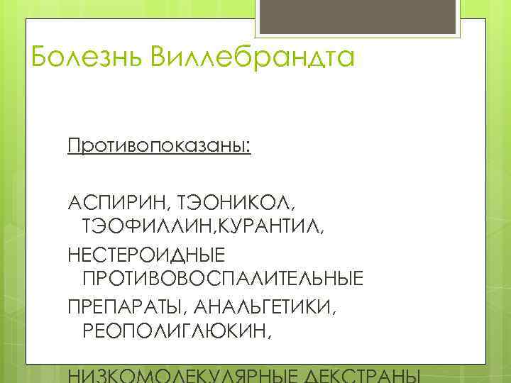 Болезнь Виллебрандта Противопоказаны: АСПИРИН, ТЭОНИКОЛ, ТЭОФИЛЛИН, КУРАНТИЛ, НЕСТЕРОИДНЫЕ ПРОТИВОВОСПАЛИТЕЛЬНЫЕ ПРЕПАРАТЫ, АНАЛЬГЕТИКИ, РЕОПОЛИГЛЮКИН, 