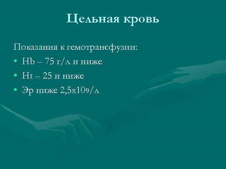 Цельная кровь Показания к гемотрансфузии: • Hb – 75 г/л и ниже • Ht