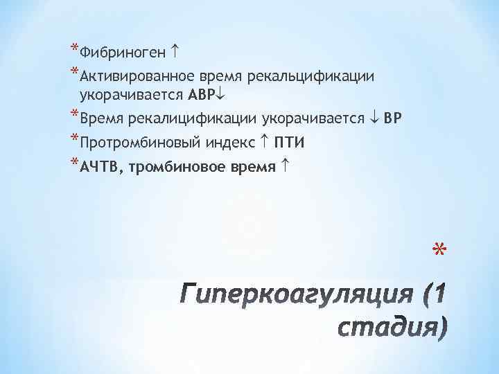 *Фибриноген *Активированное время рекальцификации укорачивается АВР *Время рекалицификации укорачивается ВР *Протромбиновый индекс ПТИ *АЧТВ,
