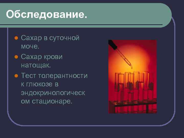 Обследование. Сахар в суточной моче. l Сахар крови натощак. l Тест толерантности к глюкозе