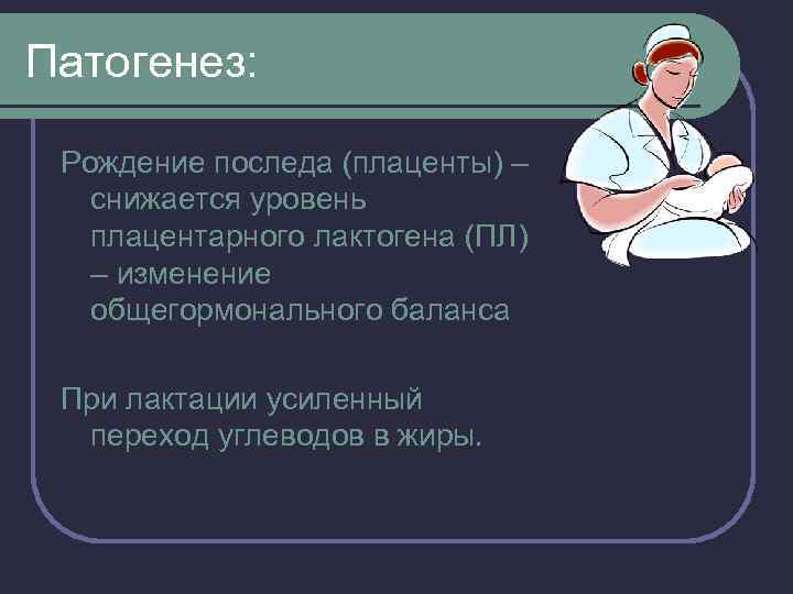 Патогенез: Рождение последа (плаценты) – снижается уровень плацентарного лактогена (ПЛ) – изменение общегормонального баланса
