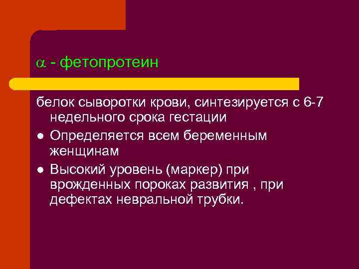  - фетопротеин белок сыворотки крови, синтезируется с 6 -7 недельного срока гестации l