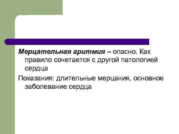Мерцательная аритмия – опасно. Как правило сочетается с другой патологией сердца Показания: длительные мерцания,