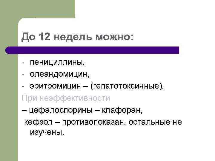 До 12 недель можно: пенициллины, - олеандомицин, - эритромицин – (гепатотоксичные), При неэффективности –