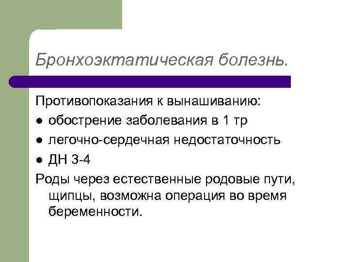 Бронхоэктатическая болезнь. Противопоказания к вынашиванию: l обострение заболевания в 1 тр l легочно-сердечная недостаточность