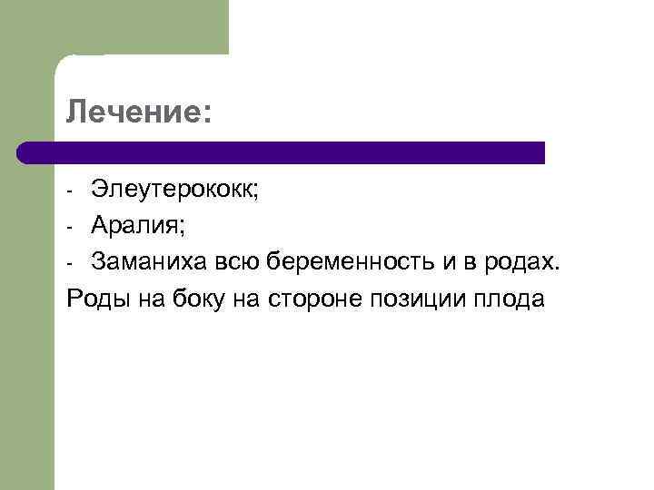 Лечение: Элеутерококк; - Аралия; - Заманиха всю беременность и в родах. Роды на боку
