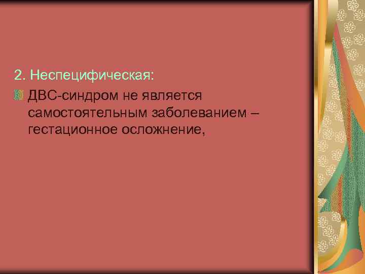 2. Неспецифическая: ДВС-синдром не является самостоятельным заболеванием – гестационное осложнение, 