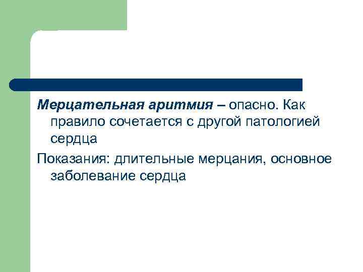 Мерцательная аритмия – опасно. Как правило сочетается с другой патологией сердца Показания: длительные мерцания,