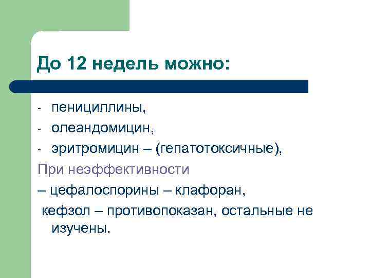 До 12 недель можно: пенициллины, - олеандомицин, - эритромицин – (гепатотоксичные), При неэффективности –