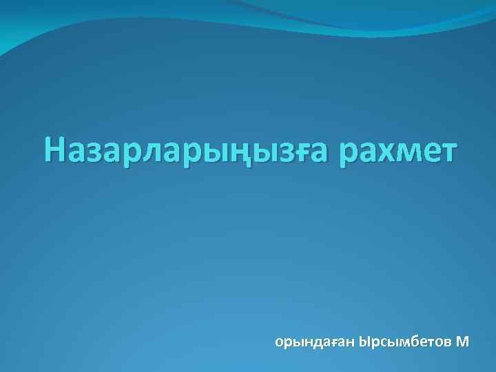 Назарларыңызға рахмет орындаған Ырсымбетов М 
