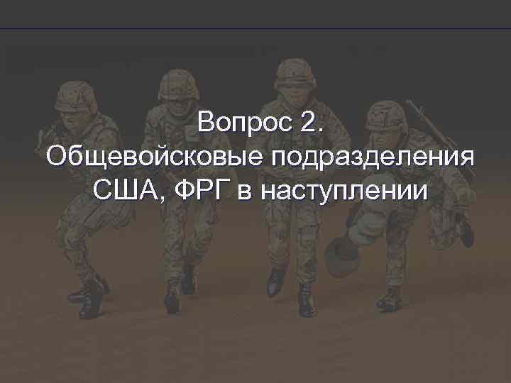 Вопрос 2. Общевойсковые подразделения США, ФРГ в наступлении 