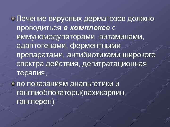 Лечение вирусных дерматозов должно проводиться в комплексе с иммуномодуляторами, витаминами, адаптогенами, ферментными препаратами, антибиотиками