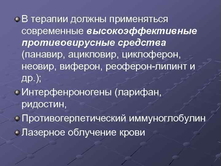 В терапии должны применяться современные высокоэффективные противовирусные средства (панавир, ацикловир, циклоферон, неовир, виферон, реоферон-липинт