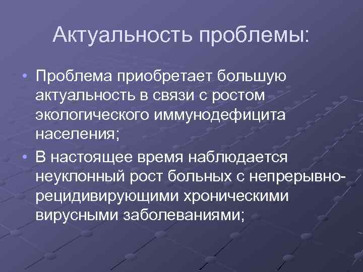 Актуальность проблемы: • Проблема приобретает большую актуальность в связи с ростом экологического иммунодефицита населения;