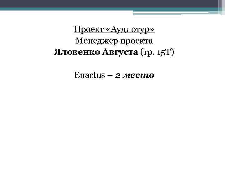 Проект «Аудиотур» Менеджер проекта Яловенко Августа (гр. 15 Т) Enactus – 2 место 