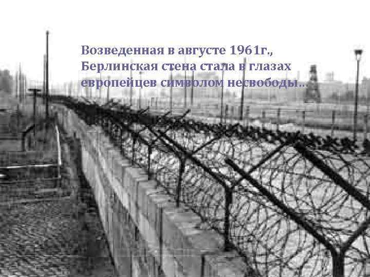 Возведенная в августе 1961 г. , Берлинская стена стала в глазах европейцев символом несвободы…