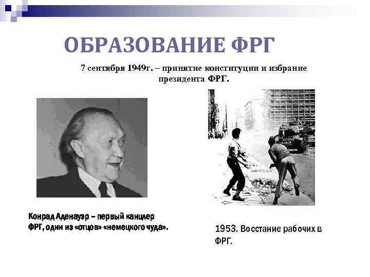 ОБРАЗОВАНИЕ ФРГ 7 сентября 1949 г. – принятие конституции и избрание президента ФРГ. Конрад