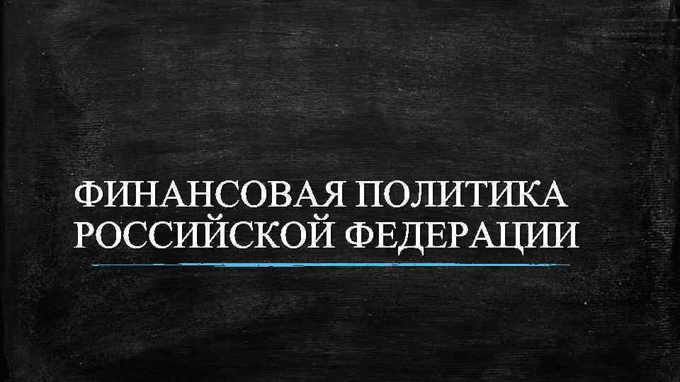 ФИНАНСОВАЯ ПОЛИТИКА РОССИЙСКОЙ ФЕДЕРАЦИИ 