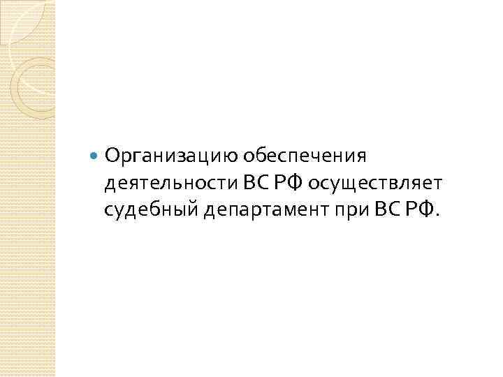  Организацию обеспечения деятельности ВС РФ осуществляет судебный департамент при ВС РФ. 