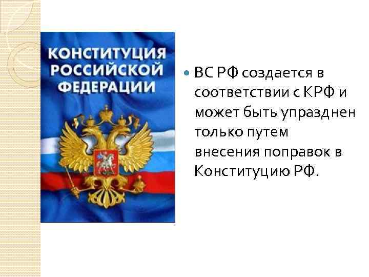  ВС РФ создается в соответствии с КРФ и может быть упразднен только путем