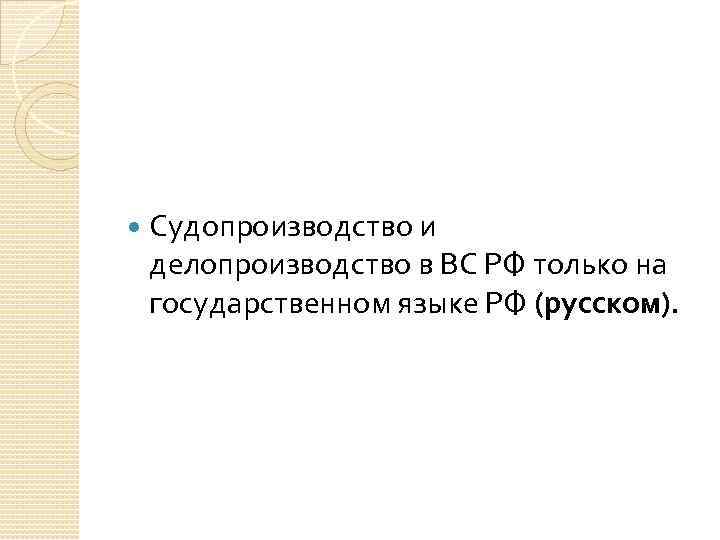  Судопроизводство и делопроизводство в ВС РФ только на государственном языке РФ (русском). 