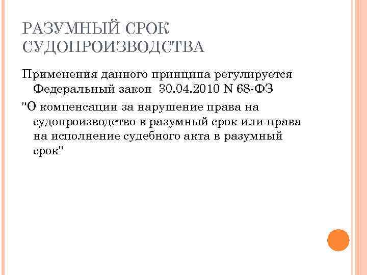 РАЗУМНЫЙ СРОК СУДОПРОИЗВОДСТВА Применения данного принципа регулируется Федеральный закон 30. 04. 2010 N 68