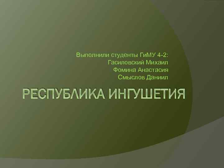 Выполнили студенты Ги. МУ 4 -2: Гасиловский Михаил Фомина Анастасия Смыслов Даниил РЕСПУБЛИКА ИНГУШЕТИЯ