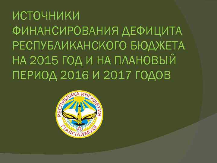 ИСТОЧНИКИ ФИНАНСИРОВАНИЯ ДЕФИЦИТА РЕСПУБЛИКАНСКОГО БЮДЖЕТА НА 2015 ГОД И НА ПЛАНОВЫЙ ПЕРИОД 2016 И