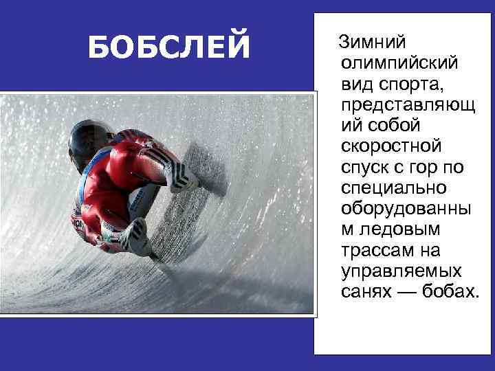 БОБСЛЕЙ Зимний олимпийский вид спорта, представляющ ий собой скоростной спуск с гор по специально