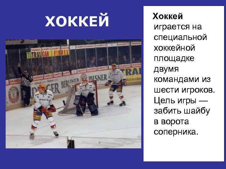 ХОККЕЙ Хоккей играется на специальной хоккейной площадке двумя командами из шести игроков. Цель игры