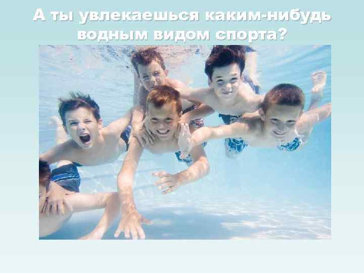 А ты увлекаешься каким-нибудь водным видом спорта? 