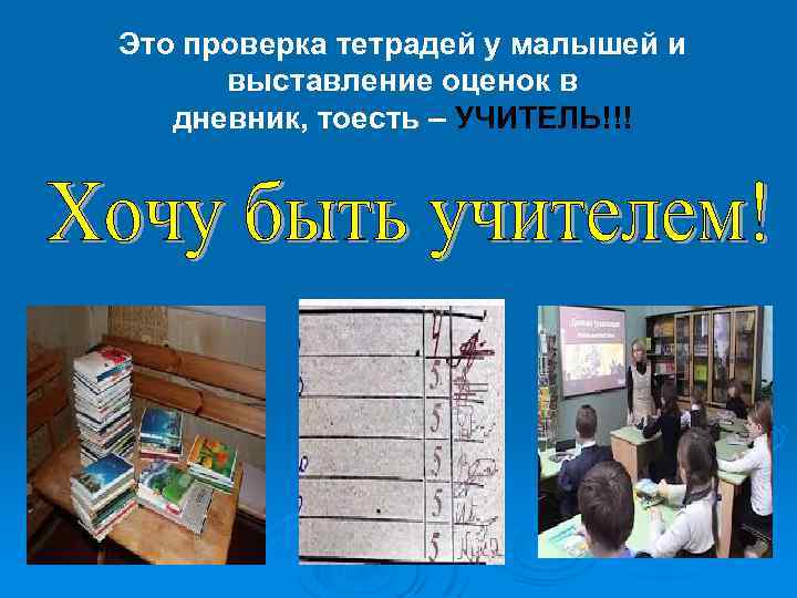 Это проверка тетрадей у малышей и выставление оценок в дневник, тоесть – УЧИТЕЛЬ!!! 